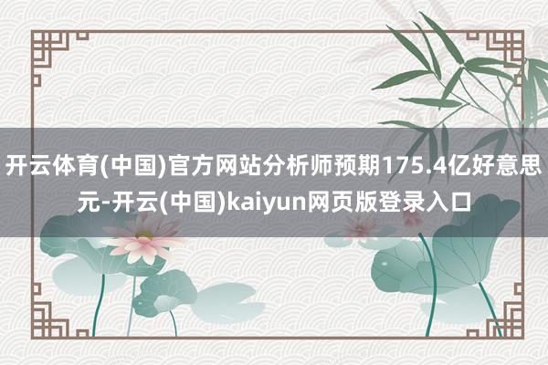 开云体育(中国)官方网站分析师预期175.4亿好意思元-开云(中国)kaiyun网页版登录入口