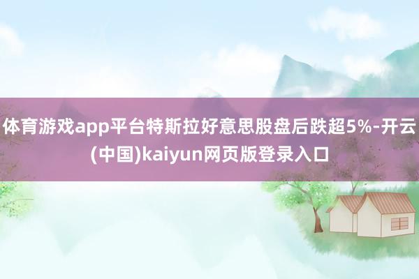 体育游戏app平台特斯拉好意思股盘后跌超5%-开云(中国)kaiyun网页版登录入口