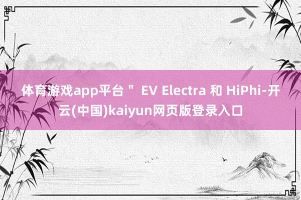 体育游戏app平台＂ EV Electra 和 HiPhi-开云(中国)kaiyun网页版登录入口