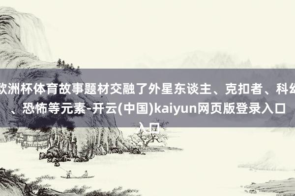 欧洲杯体育故事题材交融了外星东谈主、克扣者、科幻、恐怖等元素-开云(中国)kaiyun网页版登录入口