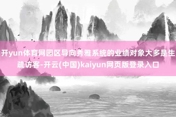 开yun体育网园区导向秀雅系统的业绩对象大多是生疏访客-开云(中国)kaiyun网页版登录入口