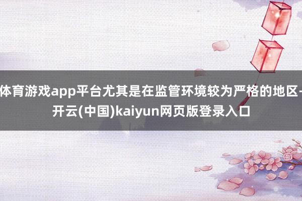 体育游戏app平台尤其是在监管环境较为严格的地区-开云(中国)kaiyun网页版登录入口