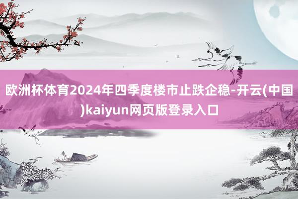 欧洲杯体育2024年四季度楼市止跌企稳-开云(中国)kaiyun网页版登录入口