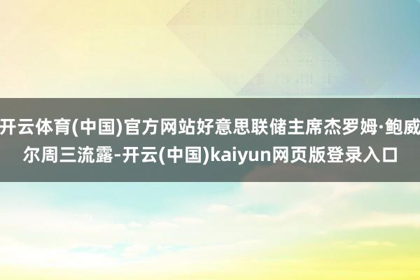 开云体育(中国)官方网站好意思联储主席杰罗姆·鲍威尔周三流露-开云(中国)kaiyun网页版登录入口