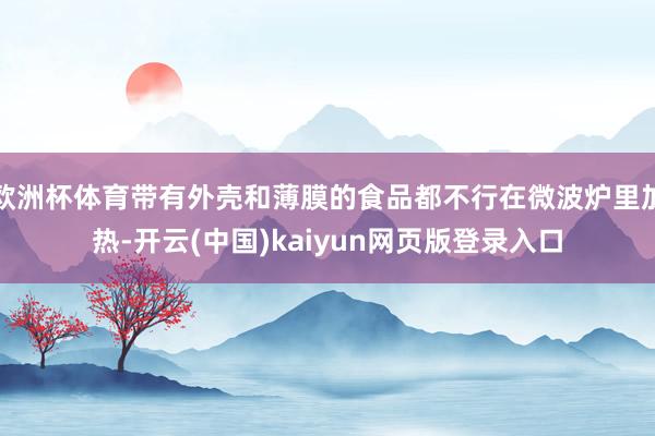 欧洲杯体育带有外壳和薄膜的食品都不行在微波炉里加热-开云(中国)kaiyun网页版登录入口