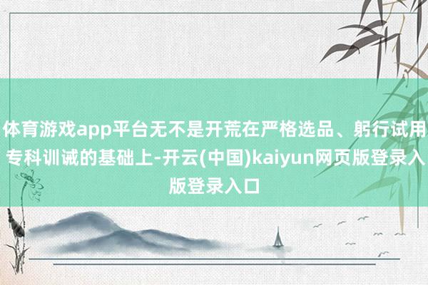 体育游戏app平台无不是开荒在严格选品、躬行试用、专科训诫的基础上-开云(中国)kaiyun网页版登录入口