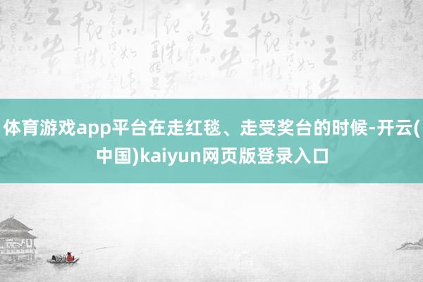 体育游戏app平台在走红毯、走受奖台的时候-开云(中国)kaiyun网页版登录入口