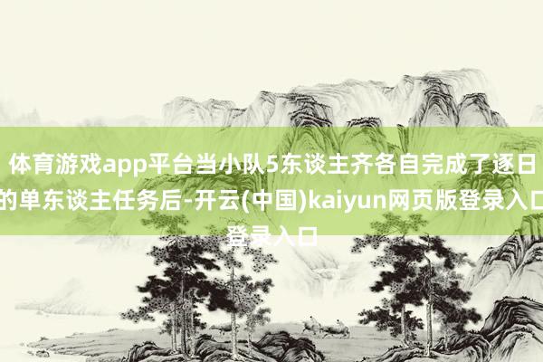 体育游戏app平台当小队5东谈主齐各自完成了逐日的单东谈主任务后-开云(中国)kaiyun网页版登录入口