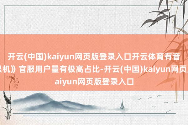 开云(中国)kaiyun网页版登录入口开云体育有音讯称《解限机》官服用户量有极高占比-开云(中国)kaiyun网页版登录入口