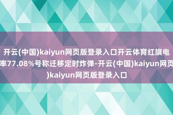 开云(中国)kaiyun网页版登录入口开云体育红旗电控系统故障率77.08%号称迁移定时炸弹-开云(中国)kaiyun网页版登录入口