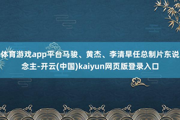 体育游戏app平台马骏、黄杰、李清早任总制片东说念主-开云(中国)kaiyun网页版登录入口
