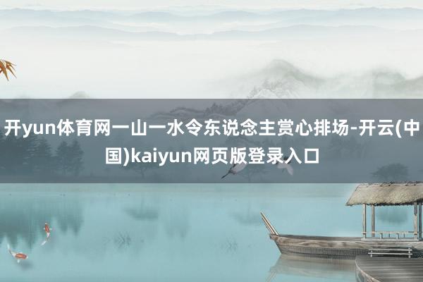 开yun体育网一山一水令东说念主赏心排场-开云(中国)kaiyun网页版登录入口