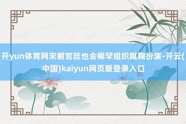 开yun体育网宋朝宫廷也会稀罕组织蹴鞠扮演-开云(中国)kaiyun网页版登录入口