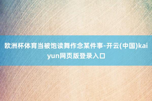 欧洲杯体育当被饱读舞作念某件事-开云(中国)kaiyun网页版登录入口