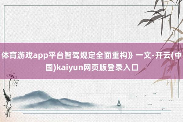 体育游戏app平台智驾规定全面重构》一文-开云(中国)kaiyun网页版登录入口