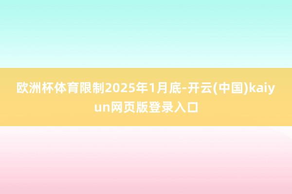 欧洲杯体育　　限制2025年1月底-开云(中国)kaiyun网页版登录入口