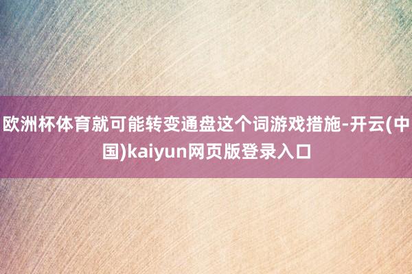 欧洲杯体育就可能转变通盘这个词游戏措施-开云(中国)kaiyun网页版登录入口