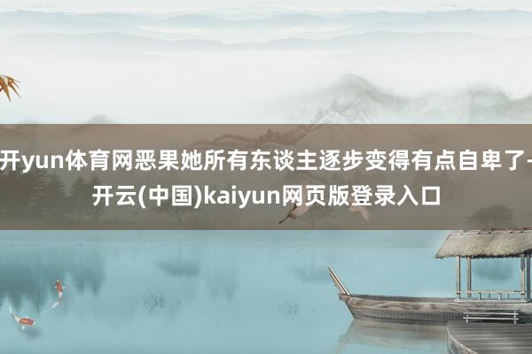 开yun体育网恶果她所有东谈主逐步变得有点自卑了-开云(中国)kaiyun网页版登录入口