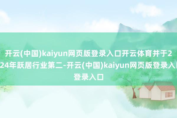 开云(中国)kaiyun网页版登录入口开云体育并于2024年跃居行业第二-开云(中国)kaiyun网页版登录入口