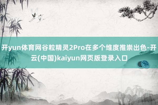 开yun体育网谷粒精灵2Pro在多个维度推崇出色-开云(中国)kaiyun网页版登录入口