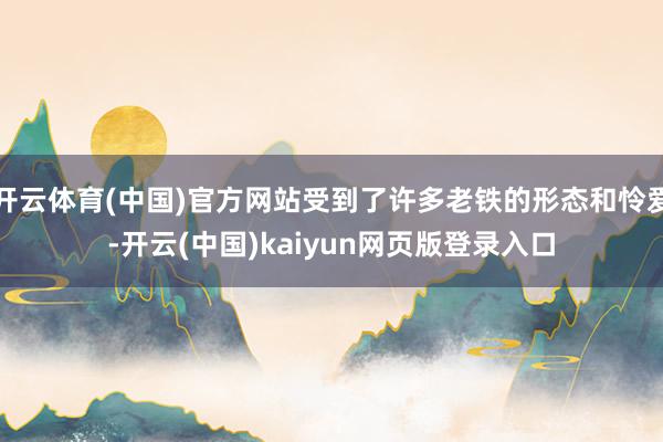 开云体育(中国)官方网站受到了许多老铁的形态和怜爱-开云(中国)kaiyun网页版登录入口