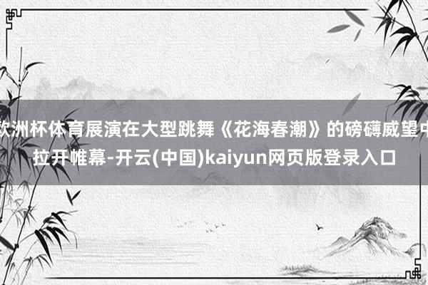 欧洲杯体育展演在大型跳舞《花海春潮》的磅礴威望中拉开帷幕-开云(中国)kaiyun网页版登录入口