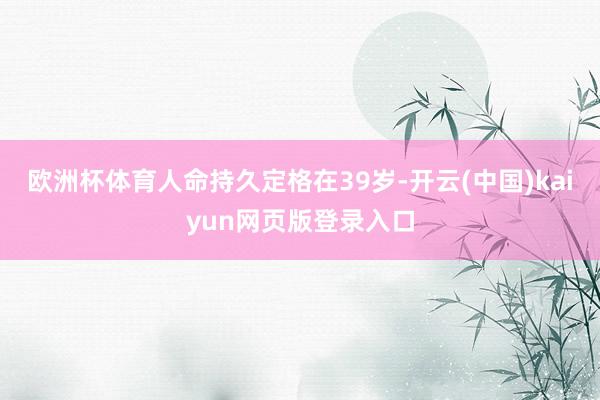 欧洲杯体育人命持久定格在39岁-开云(中国)kaiyun网页版登录入口