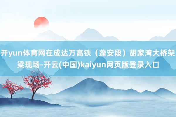 开yun体育网在成达万高铁（蓬安段）胡家湾大桥架梁现场-开云(中国)kaiyun网页版登录入口