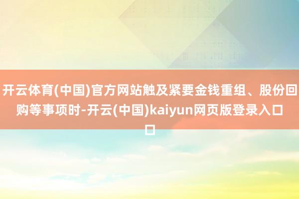 开云体育(中国)官方网站触及紧要金钱重组、股份回购等事项时-开云(中国)kaiyun网页版登录入口