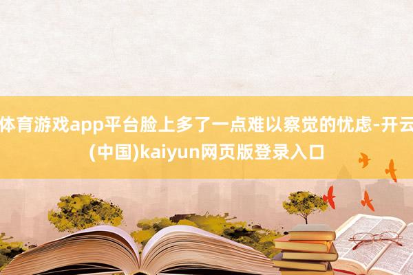 体育游戏app平台脸上多了一点难以察觉的忧虑-开云(中国)kaiyun网页版登录入口