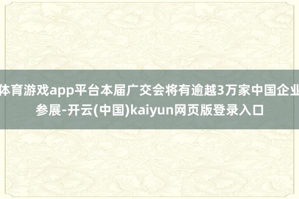 体育游戏app平台本届广交会将有逾越3万家中国企业参展-开云(中国)kaiyun网页版登录入口