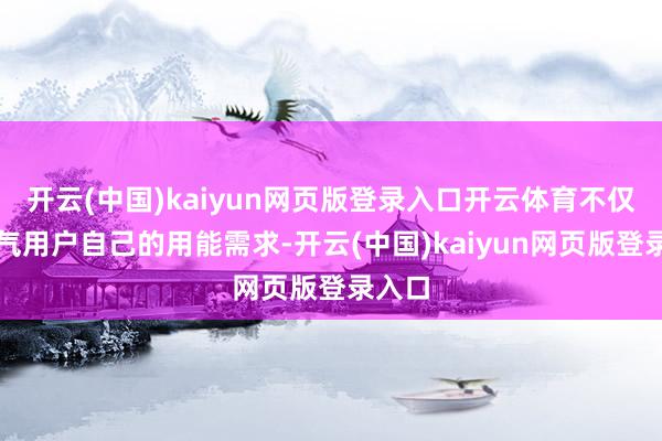 开云(中国)kaiyun网页版登录入口开云体育不仅能傲气用户自己的用能需求-开云(中国)kaiyun网页版登录入口