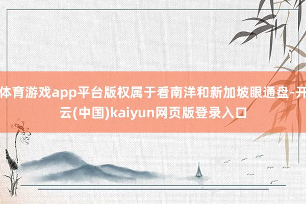 体育游戏app平台版权属于看南洋和新加坡眼通盘-开云(中国)kaiyun网页版登录入口