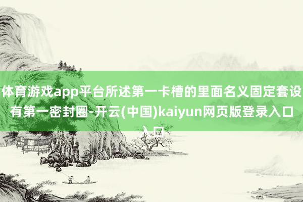 体育游戏app平台所述第一卡槽的里面名义固定套设有第一密封圈-开云(中国)kaiyun网页版登录入口