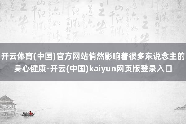 开云体育(中国)官方网站悄然影响着很多东说念主的身心健康-开云(中国)kaiyun网页版登录入口