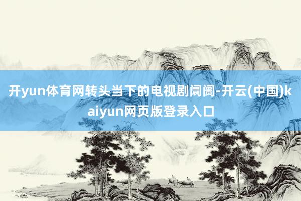 开yun体育网转头当下的电视剧阛阓-开云(中国)kaiyun网页版登录入口