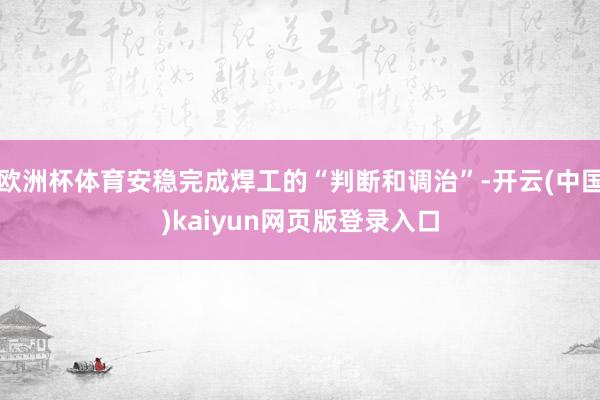 欧洲杯体育安稳完成焊工的“判断和调治”-开云(中国)kaiyun网页版登录入口