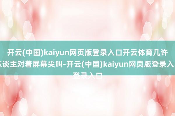 开云(中国)kaiyun网页版登录入口开云体育几许东谈主对着屏幕尖叫-开云(中国)kaiyun网页版登录入口