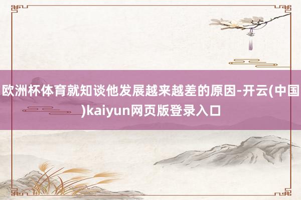 欧洲杯体育就知谈他发展越来越差的原因-开云(中国)kaiyun网页版登录入口
