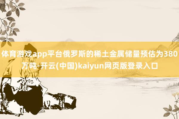体育游戏app平台俄罗斯的稀土金属储量预估为380万吨-开云(中国)kaiyun网页版登录入口