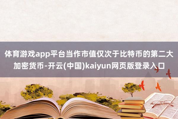 体育游戏app平台　　当作市值仅次于比特币的第二大加密货币-开云(中国)kaiyun网页版登录入口