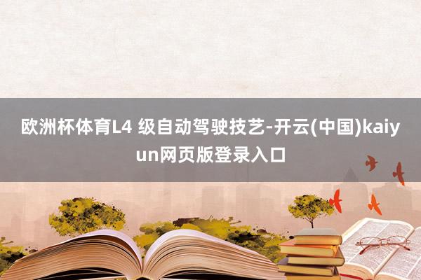 欧洲杯体育L4 级自动驾驶技艺-开云(中国)kaiyun网页版登录入口