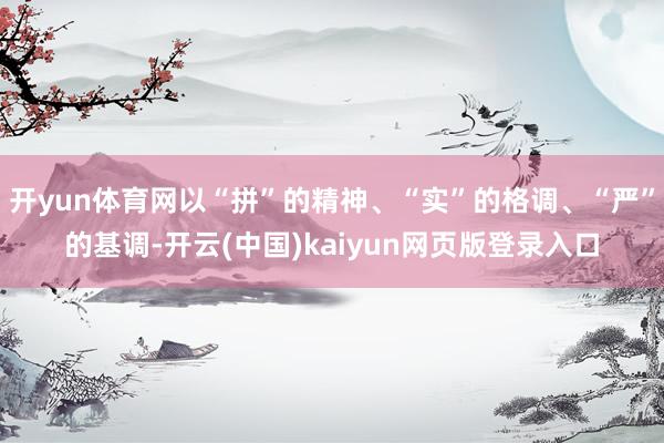 开yun体育网以“拼”的精神、“实”的格调、“严”的基调-开云(中国)kaiyun网页版登录入口
