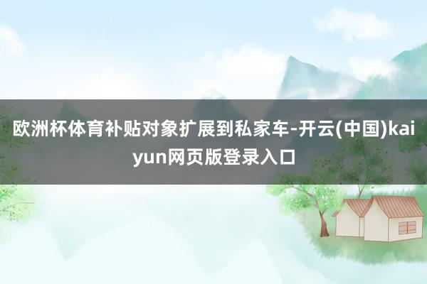 欧洲杯体育补贴对象扩展到私家车-开云(中国)kaiyun网页版登录入口