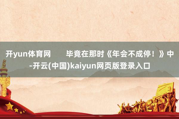 开yun体育网       毕竟在那时《年会不成停！》中-开云(中国)kaiyun网页版登录入口