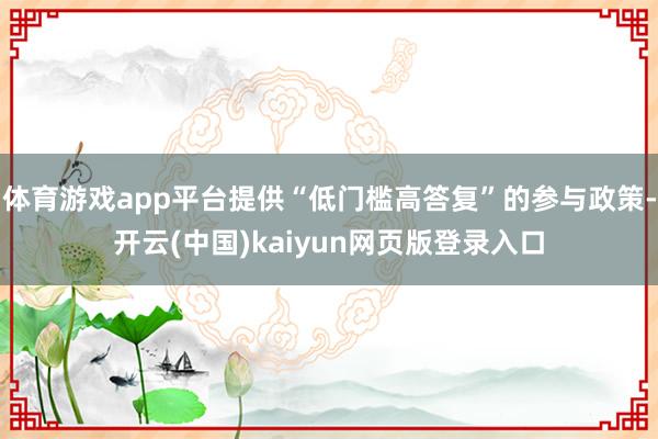 体育游戏app平台提供“低门槛高答复”的参与政策-开云(中国)kaiyun网页版登录入口