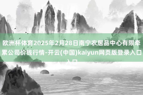 欧洲杯体育2025年2月28日南宁农居品中心有限牵累公司价钱行情-开云(中国)kaiyun网页版登录入口