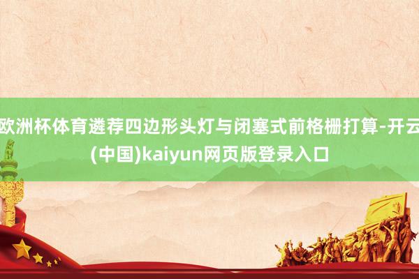 欧洲杯体育遴荐四边形头灯与闭塞式前格栅打算-开云(中国)kaiyun网页版登录入口