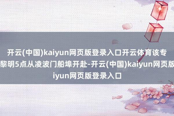 开云(中国)kaiyun网页版登录入口开云体育该专线每周六黎明5点从凌波门船埠开赴-开云(中国)kaiyun网页版登录入口