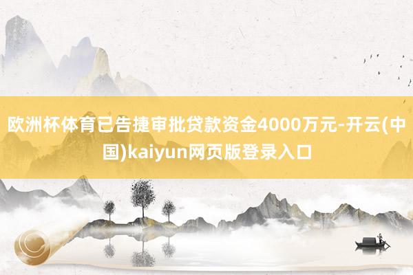 欧洲杯体育已告捷审批贷款资金4000万元-开云(中国)kaiyun网页版登录入口